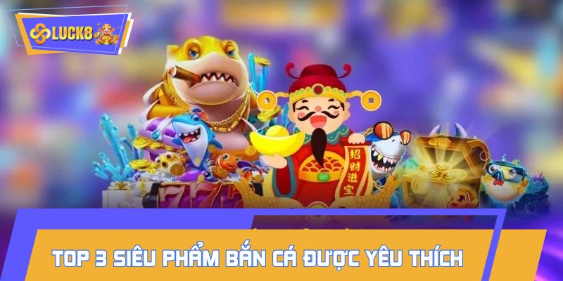 Khám phá top 3 siêu phẩm bắn cá LUCK8 được yêu thích nhất